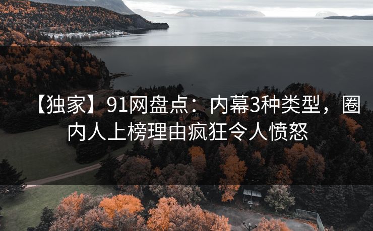 【独家】91网盘点：内幕3种类型，圈内人上榜理由疯狂令人愤怒