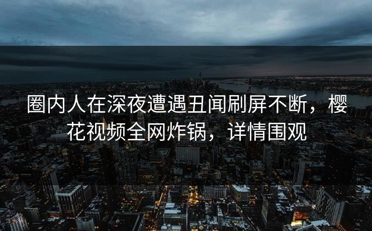 圈内人在深夜遭遇丑闻刷屏不断，樱花视频全网炸锅，详情围观