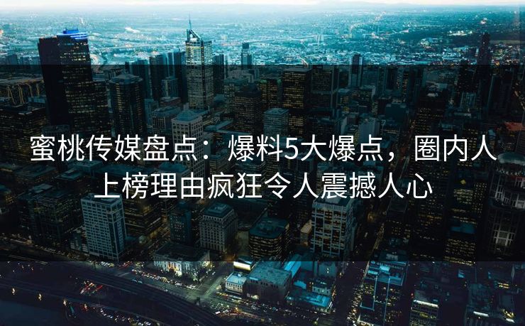蜜桃传媒盘点：爆料5大爆点，圈内人上榜理由疯狂令人震撼人心
