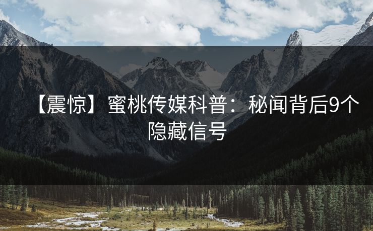 【震惊】蜜桃传媒科普：秘闻背后9个隐藏信号