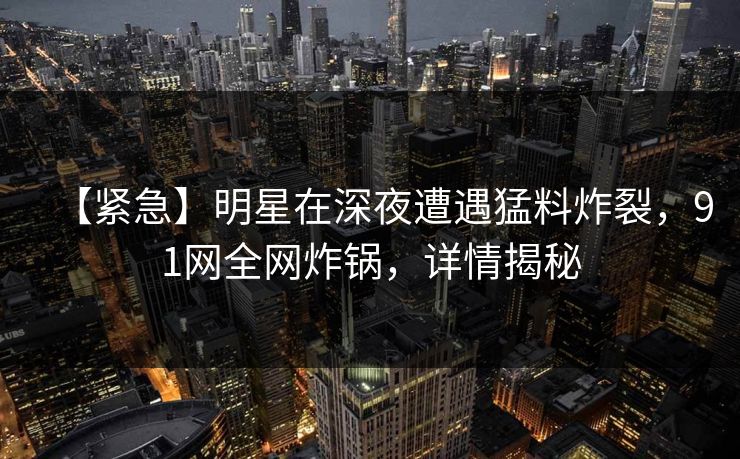 【紧急】明星在深夜遭遇猛料炸裂，91网全网炸锅，详情揭秘
