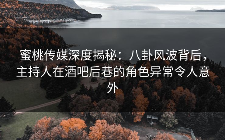 蜜桃传媒深度揭秘:八卦风波背后,主持人在酒吧后巷的角色异常令人意外 蜜桃传媒深度揭秘:八卦风波背后,主持人在酒吧后巷的角色异常令人意外