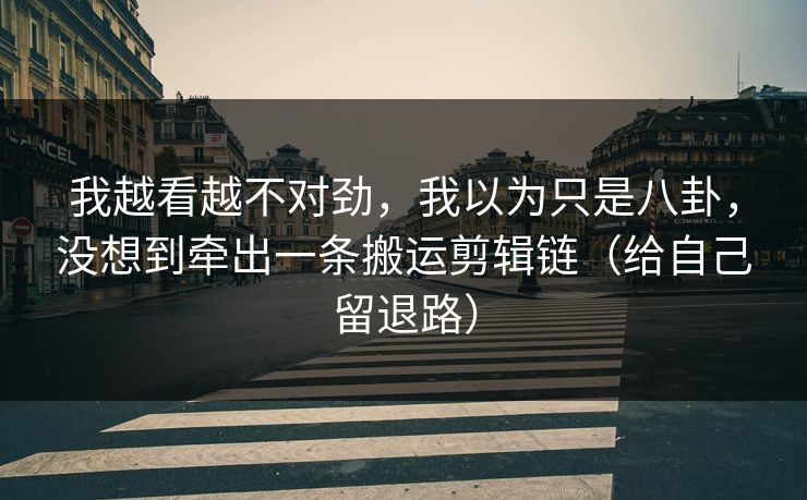 我越看越不对劲，我以为只是八卦，没想到牵出一条搬运剪辑链（给自己留退路）