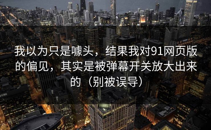 我以为只是噱头,结果我对91网页版的偏见,其实是被弹幕开关放大出来的(别被误导) 我以为只是噱头,结果我对91网页版的偏见,其实是被弹幕开关放大出来的(别被误导)