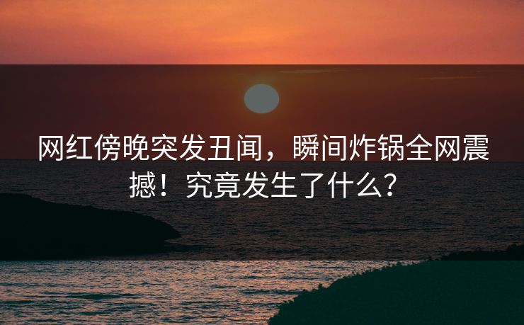 网红傍晚突发丑闻，瞬间炸锅全网震撼！究竟发生了什么？