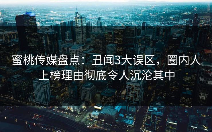 蜜桃传媒盘点：丑闻3大误区，圈内人上榜理由彻底令人沉沦其中