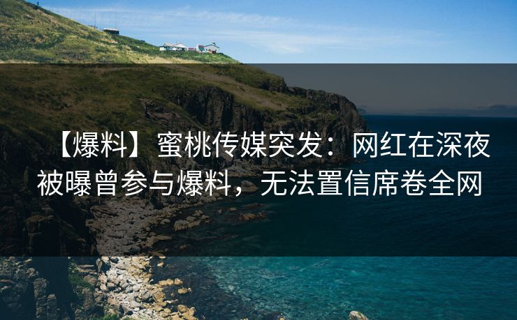 【爆料】蜜桃传媒突发：网红在深夜被曝曾参与爆料，无法置信席卷全网