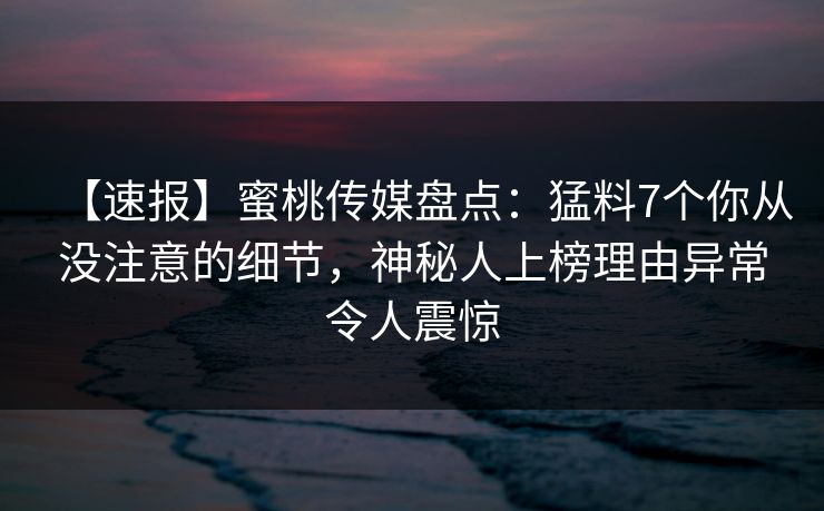 【速报】蜜桃传媒盘点：猛料7个你从没注意的细节，神秘人上榜理由异常令人震惊