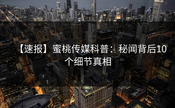 【速报】蜜桃传媒科普：秘闻背后10个细节真相