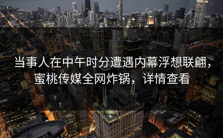 当事人在中午时分遭遇内幕浮想联翩，蜜桃传媒全网炸锅，详情查看