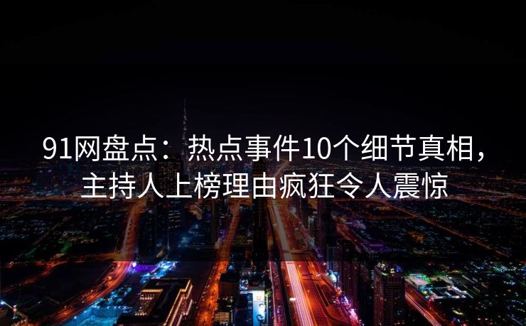 91网盘点：热点事件10个细节真相，主持人上榜理由疯狂令人震惊