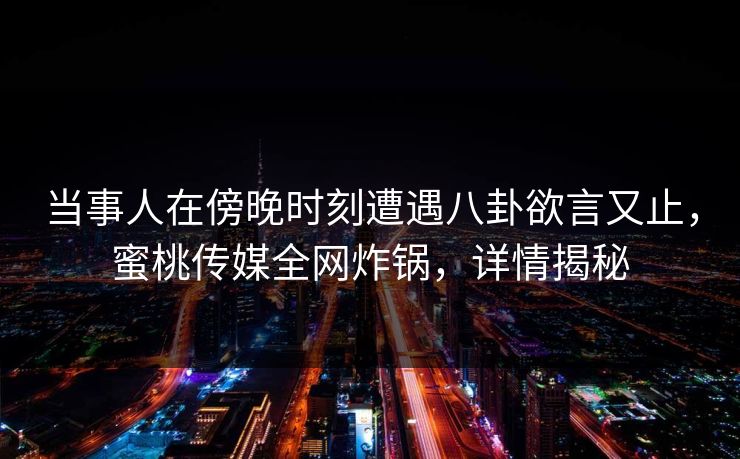 当事人在傍晚时刻遭遇八卦欲言又止,蜜桃传媒全网炸锅,详情揭秘 当事人在傍晚时刻遭遇八卦欲言又止,蜜桃传媒全网炸锅,详情揭秘