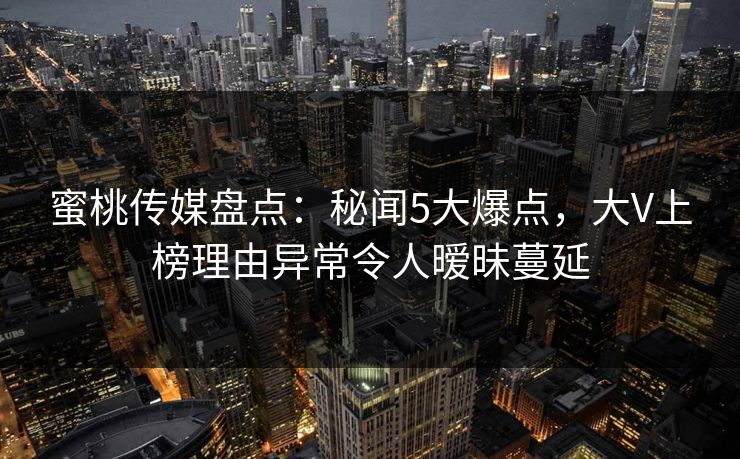 蜜桃传媒盘点:秘闻5大爆点,大V上榜理由异常令人暧昧蔓延 蜜桃传媒盘点:秘闻5大爆点,大V上榜理由异常令人暧昧蔓延