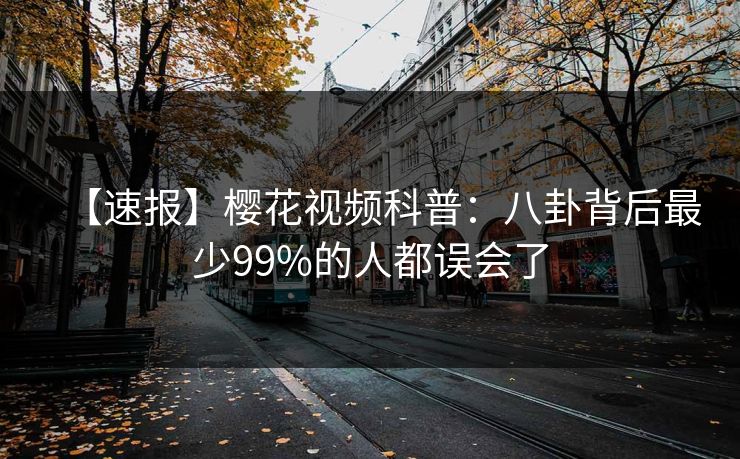 【速报】樱花视频科普：八卦背后最少99%的人都误会了