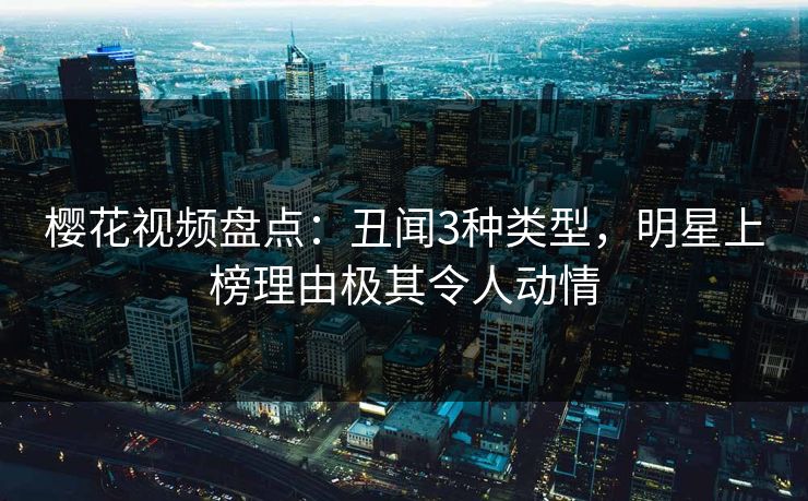 樱花视频盘点：丑闻3种类型，明星上榜理由极其令人动情