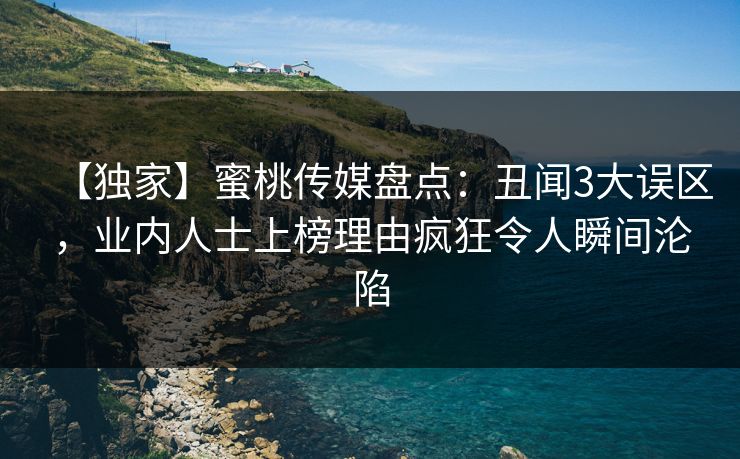 【独家】蜜桃传媒盘点：丑闻3大误区，业内人士上榜理由疯狂令人瞬间沦陷