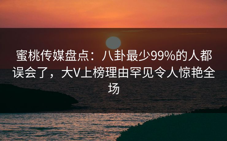蜜桃传媒盘点：八卦最少99%的人都误会了，大V上榜理由罕见令人惊艳全场