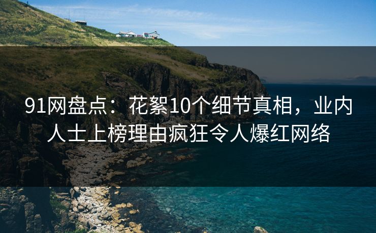 91网盘点：花絮10个细节真相，业内人士上榜理由疯狂令人爆红网络
