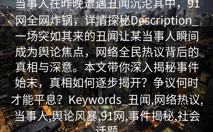 当事人在昨晚遭遇丑闻沉沦其中，91网全网炸锅，详情探秘Description_一场突如其来的丑闻让某当事人瞬间成为舆论焦点，网络全民热议背后的真相与深意。本文带你深入揭秘事件始末，真相如何逐步揭开？争议何时才能平息？Keywords_丑闻,网络热议,当事人,舆论风暴,91网,事件揭秘,社会话题