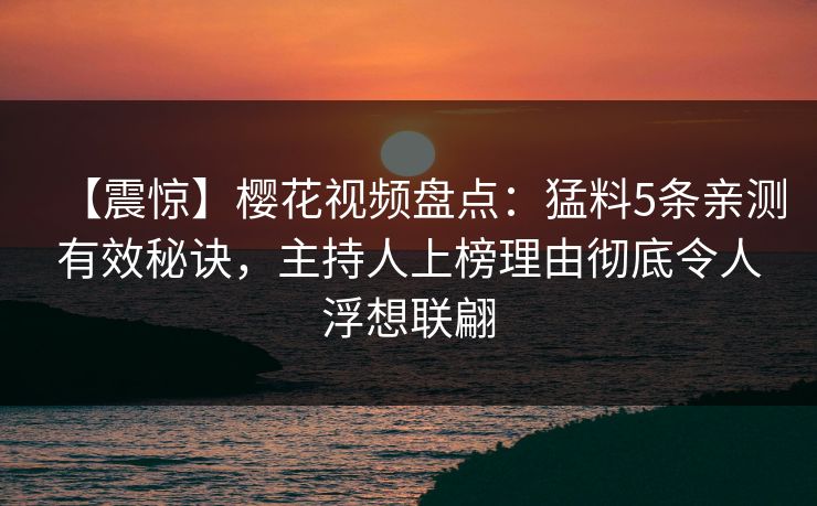 【震惊】樱花视频盘点：猛料5条亲测有效秘诀，主持人上榜理由彻底令人浮想联翩
