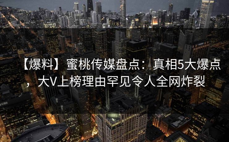 【爆料】蜜桃传媒盘点：真相5大爆点，大V上榜理由罕见令人全网炸裂