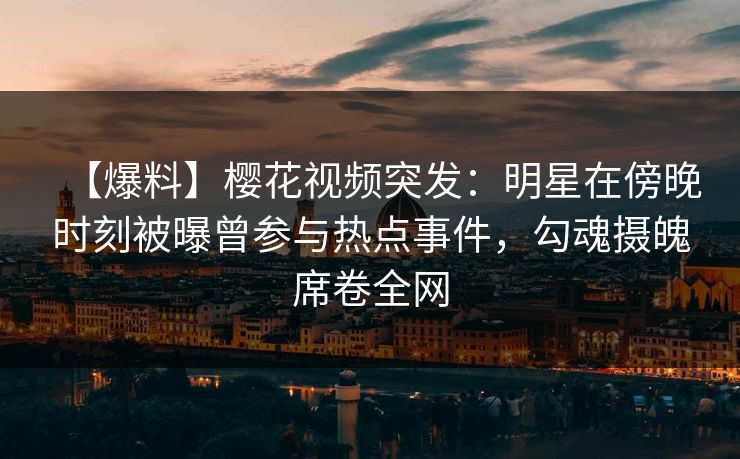 【爆料】樱花视频突发：明星在傍晚时刻被曝曾参与热点事件，勾魂摄魄席卷全网