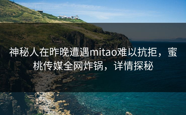 神秘人在昨晚遭遇mitao难以抗拒，蜜桃传媒全网炸锅，详情探秘