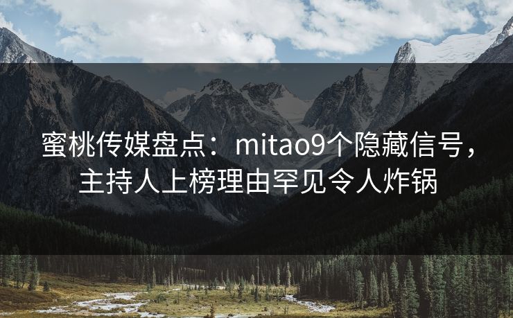 蜜桃传媒盘点：mitao9个隐藏信号，主持人上榜理由罕见令人炸锅