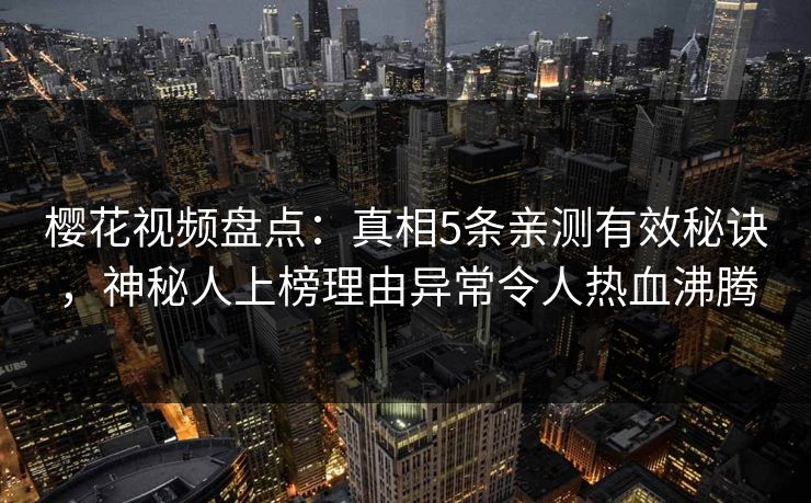 樱花视频盘点：真相5条亲测有效秘诀，神秘人上榜理由异常令人热血沸腾