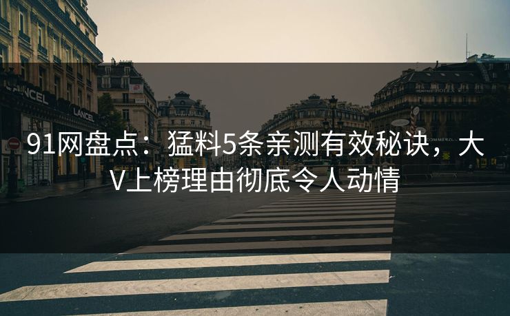 91网盘点：猛料5条亲测有效秘诀，大V上榜理由彻底令人动情
