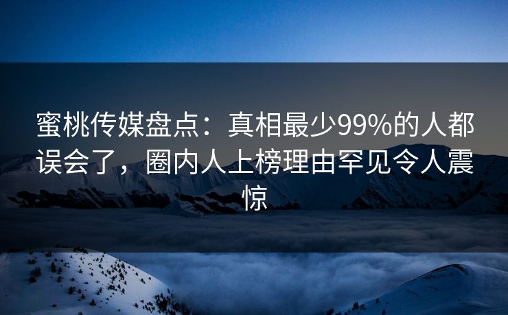 蜜桃传媒盘点：真相最少99%的人都误会了，圈内人上榜理由罕见令人震惊