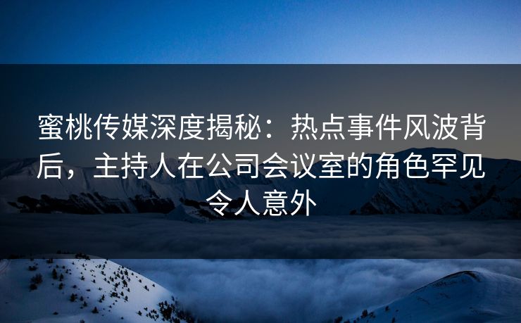 蜜桃传媒深度揭秘:热点事件风波背后,主持人在公司会议室的角色罕见令人意外 蜜桃传媒深度揭秘:热点事件风波背后,主持人在公司会议室的角色罕见令人意外