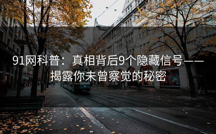 91网科普：真相背后9个隐藏信号——揭露你未曾察觉的秘密