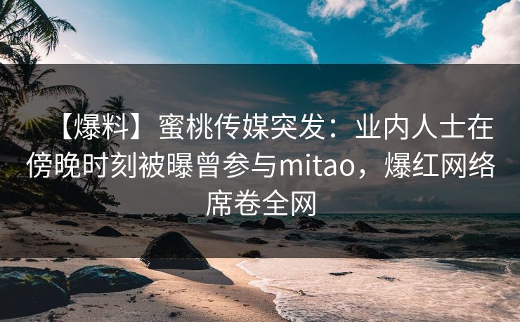 【爆料】蜜桃传媒突发：业内人士在傍晚时刻被曝曾参与mitao，爆红网络席卷全网