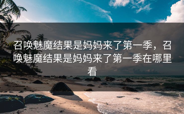 召唤魅魔结果是妈妈来了第一季，召唤魅魔结果是妈妈来了第一季在哪里看