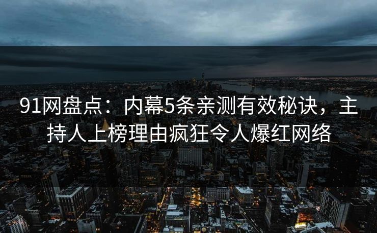 91网盘点：内幕5条亲测有效秘诀，主持人上榜理由疯狂令人爆红网络