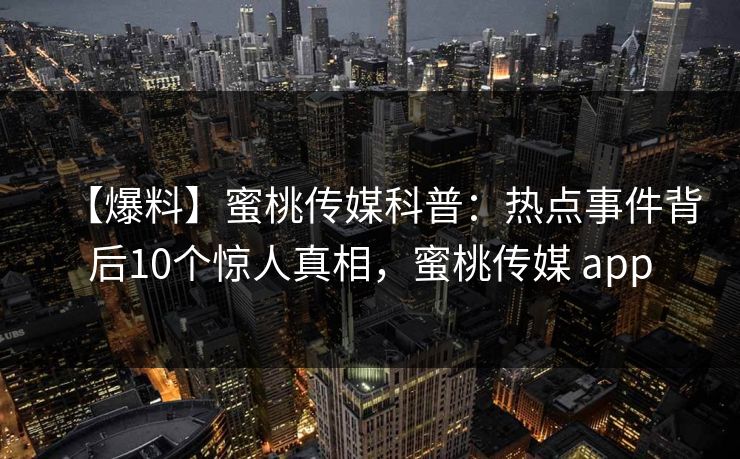【爆料】蜜桃传媒科普：热点事件背后10个惊人真相，蜜桃传媒 app