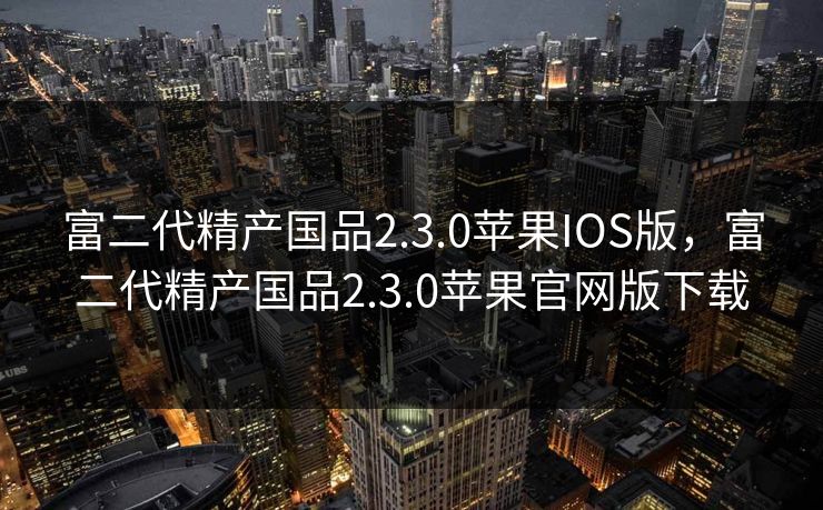 富二代精产国品2.3.0苹果IOS版，富二代精产国品2.3.0苹果官网版下载