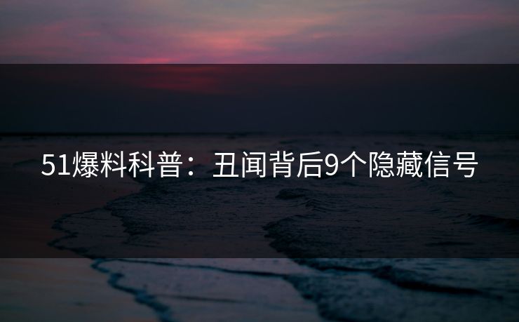 51爆料科普：丑闻背后9个隐藏信号