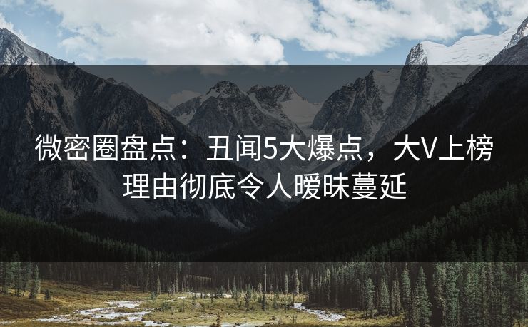 微密圈盘点：丑闻5大爆点，大V上榜理由彻底令人暧昧蔓延