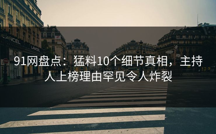 91网盘点：猛料10个细节真相，主持人上榜理由罕见令人炸裂
