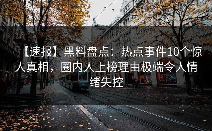 【速报】黑料盘点：热点事件10个惊人真相，圈内人上榜理由极端令人情绪失控