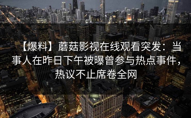 【爆料】蘑菇影视在线观看突发：当事人在昨日下午被曝曾参与热点事件，热议不止席卷全网