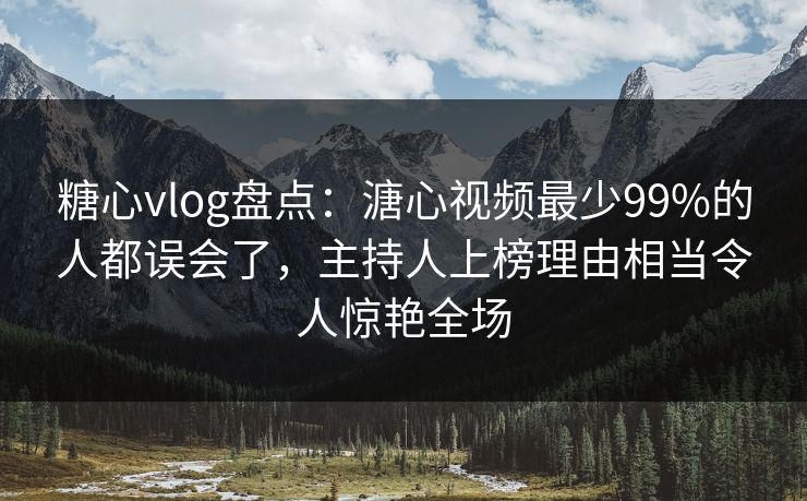 糖心vlog盘点：溏心视频最少99%的人都误会了，主持人上榜理由相当令人惊艳全场