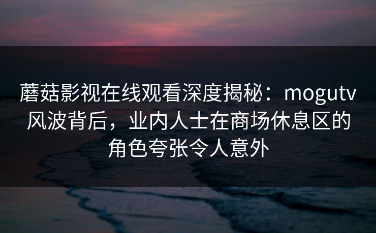 蘑菇影视在线观看深度揭秘：mogutv风波背后，业内人士在商场休息区的角色夸张令人意外