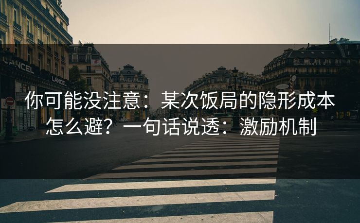 你可能没注意：某次饭局的隐形成本怎么避？一句话说透：激励机制