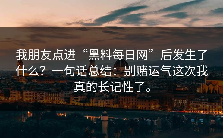 我朋友点进“黑料每日网”后发生了什么？一句话总结：别赌运气这次我真的长记性了。