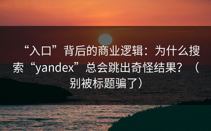 “入口”背后的商业逻辑：为什么搜索“yandex”总会跳出奇怪结果？（别被标题骗了）