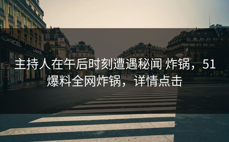 主持人在午后时刻遭遇秘闻 炸锅，51爆料全网炸锅，详情点击