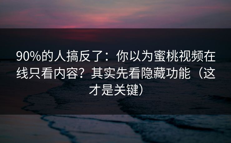 90%的人搞反了：你以为蜜桃视频在线只看内容？其实先看隐藏功能（这才是关键）
